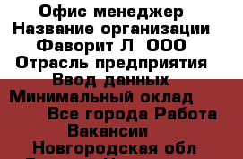 Офис-менеджер › Название организации ­ Фаворит-Л, ООО › Отрасль предприятия ­ Ввод данных › Минимальный оклад ­ 40 000 - Все города Работа » Вакансии   . Новгородская обл.,Великий Новгород г.